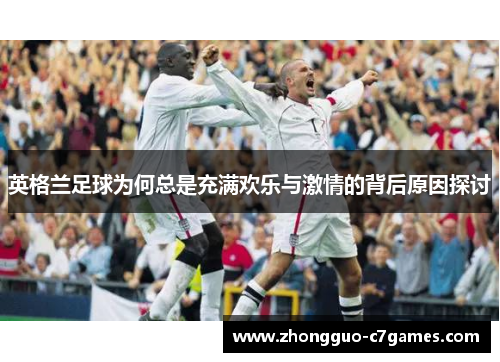 英格兰足球为何总是充满欢乐与激情的背后原因探讨