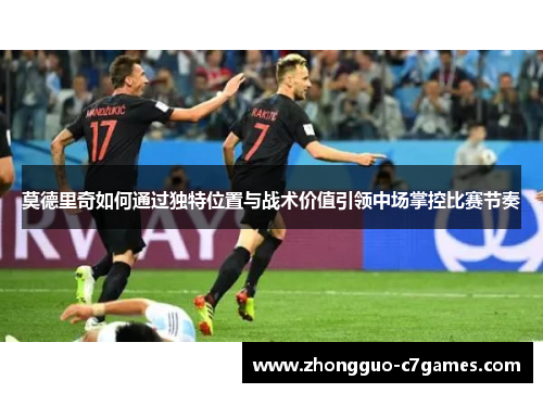 莫德里奇如何通过独特位置与战术价值引领中场掌控比赛节奏