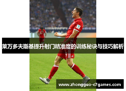 莱万多夫斯基提升射门精准度的训练秘诀与技巧解析 莱万多夫斯基提升射门精准度的训练秘诀与技巧解析