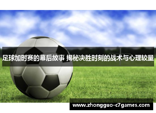 足球加时赛的幕后故事 揭秘决胜时刻的战术与心理较量