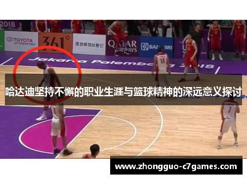 哈达迪坚持不懈的职业生涯与篮球精神的深远意义探讨