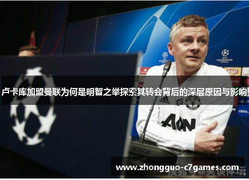 卢卡库加盟曼联为何是明智之举探索其转会背后的深层原因与影响