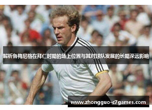 解析鲁梅尼格在拜仁时期的场上位置与其对球队发展的长期深远影响