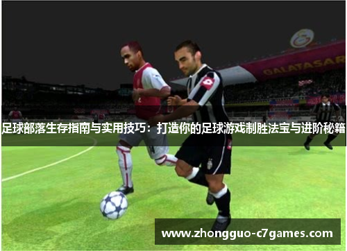 足球部落生存指南与实用技巧:打造你的足球游戏制胜法宝与进阶秘籍 足球部落生存指南与实用技巧:打造你的足球游戏制胜法宝与进阶秘籍