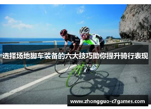 选择场地脚车装备的六大技巧助你提升骑行表现
