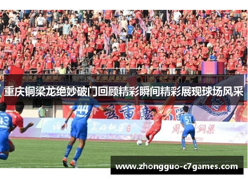 重庆铜梁龙绝妙破门回顾精彩瞬间精彩展现球场风采