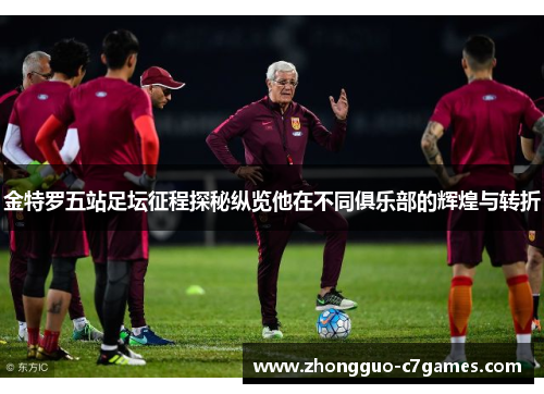 金特罗五站足坛征程探秘纵览他在不同俱乐部的辉煌与转折