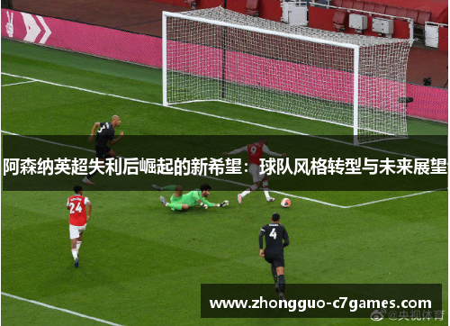 阿森纳英超失利后崛起的新希望：球队风格转型与未来展望