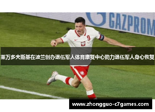 莱万多夫斯基在波兰创办退伍军人体育康复中心助力退伍军人身心恢复