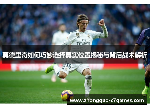 莫德里奇如何巧妙选择真实位置揭秘与背后战术解析