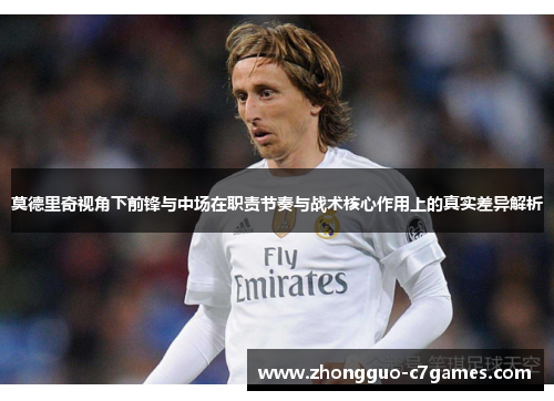 莫德里奇视角下前锋与中场在职责节奏与战术核心作用上的真实差异解析
