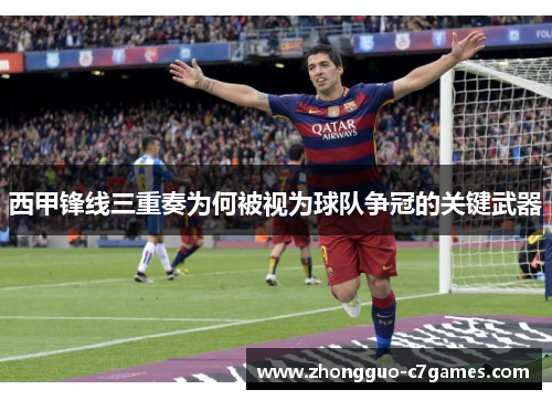西甲锋线三重奏为何被视为球队争冠的关键武器