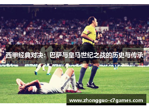 西甲经典对决：巴萨与皇马世纪之战的历史与传承