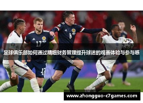 足球俱乐部如何通过精细财务管理提升球迷的观赛体验与参与感 足球俱乐部如何通过精细财务管理提升球迷的观赛体验与参与感