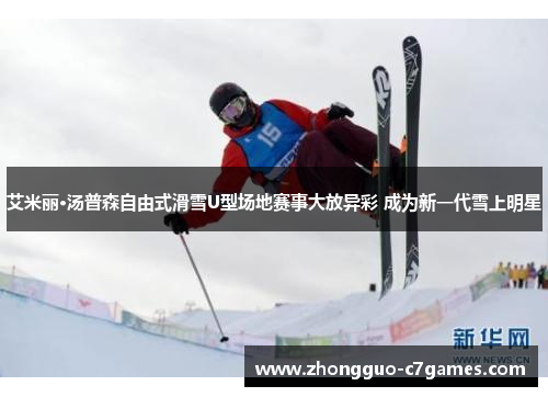 艾米丽·汤普森自由式滑雪U型场地赛事大放异彩 成为新一代雪上明星