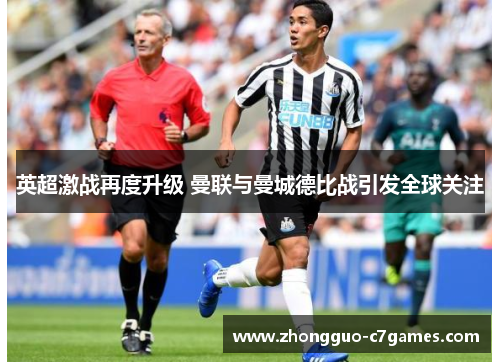 英超激战再度升级 曼联与曼城德比战引发全球关注