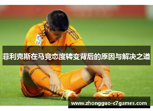 菲利克斯在马竞态度转变背后的原因与解决之道
