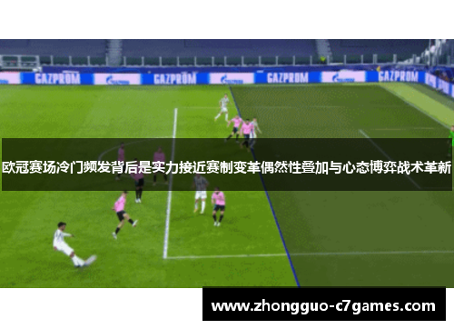 欧冠赛场冷门频发背后是实力接近赛制变革偶然性叠加与心态博弈战术革新 欧冠赛场冷门频发背后是实力接近赛制变革偶然性叠加与心态博弈战术革新