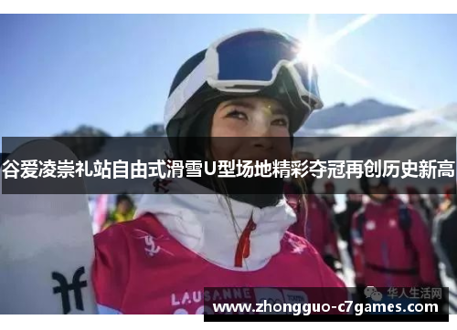 谷爱凌崇礼站自由式滑雪U型场地精彩夺冠再创历史新高 谷爱凌崇礼站自由式滑雪U型场地精彩夺冠再创历史新高