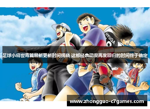 足球小将世青篇最新更新时间揭晓 这部经典动漫再度回归的时间终于确定