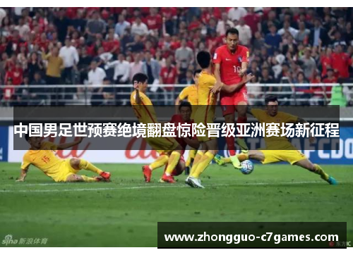 中国男足世预赛绝境翻盘惊险晋级亚洲赛场新征程 中国男足世预赛绝境翻盘惊险晋级亚洲赛场新征程