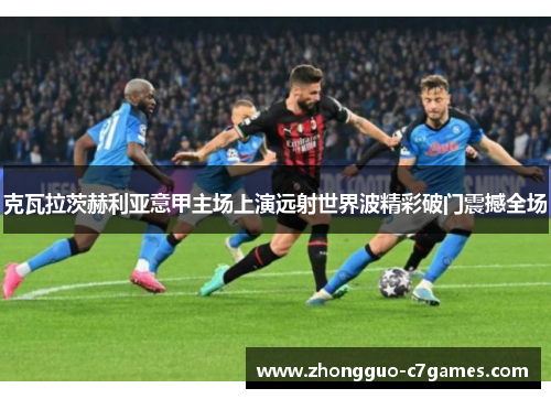 克瓦拉茨赫利亚意甲主场上演远射世界波精彩破门震撼全场 克瓦拉茨赫利亚意甲主场上演远射世界波精彩破门震撼全场