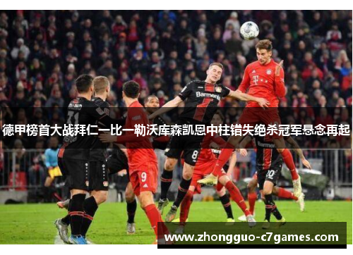 德甲榜首大战拜仁一比一勒沃库森凯恩中柱错失绝杀冠军悬念再起