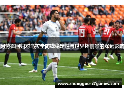 阿劳霍回归对乌拉圭防线稳定性与世界杯前景的深远影响