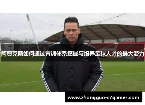阿贾克斯如何通过青训体系挖掘与培养足球人才的最大潜力 阿贾克斯如何通过青训体系挖掘与培养足球人才的最大潜力
