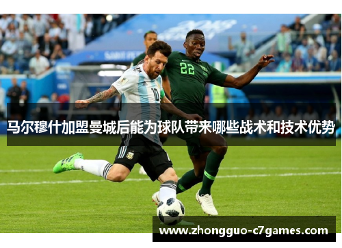 马尔穆什加盟曼城后能为球队带来哪些战术和技术优势 马尔穆什加盟曼城后能为球队带来哪些战术和技术优势