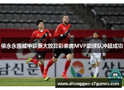 侯永永挪威甲联赛大放异彩荣膺MVP助球队冲超成功 侯永永挪威甲联赛大放异彩荣膺MVP助球队冲超成功
