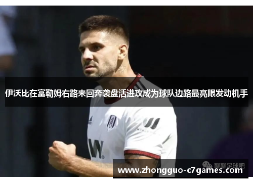 伊沃比在富勒姆右路来回奔袭盘活进攻成为球队边路最亮眼发动机手 伊沃比在富勒姆右路来回奔袭盘活进攻成为球队边路最亮眼发动机手