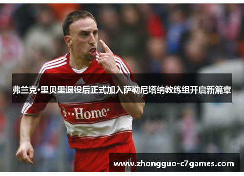 弗兰克·里贝里退役后正式加入萨勒尼塔纳教练组开启新篇章