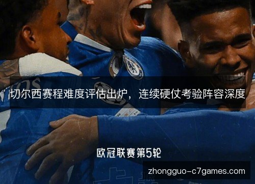 切尔西赛程难度评估出炉,连续硬仗考验阵容深度 切尔西赛程难度评估出炉,连续硬仗考验阵容深度