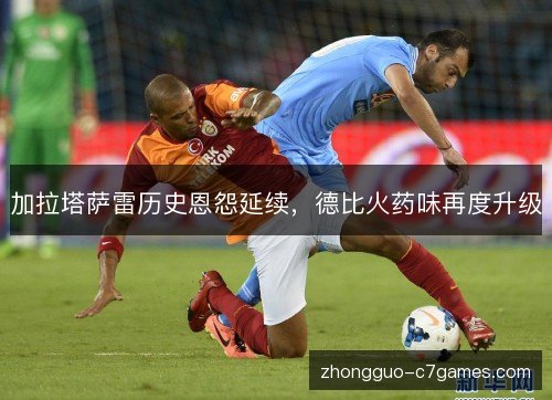加拉塔萨雷历史恩怨延续，德比火药味再度升级