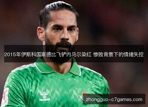 2015年伊斯科国家德比飞铲内马尔染红 惨败背景下的情绪失控 2015年伊斯科国家德比飞铲内马尔染红 惨败背景下的情绪失控